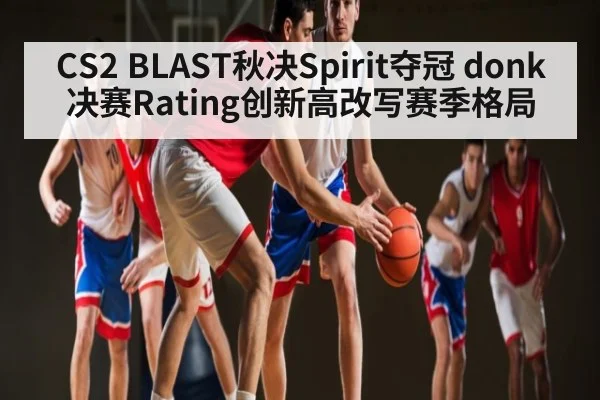CS2 BLAST秋决Spirit夺冠 donk决赛Rating创新高改写赛季格局