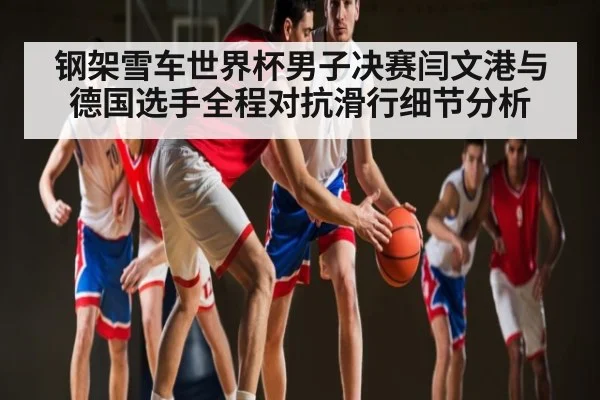 钢架雪车世界杯男子决赛闫文港与德国选手全程对抗滑行细节分析 | ng28.com